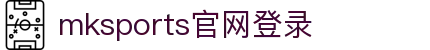 mk体育(中国)官方网站-mksports